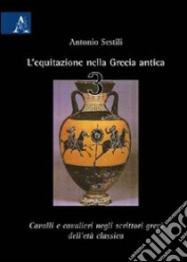 L'equitazione nella Grecia antica. Vol. 3: Cavalli e cavalieri negli scrittori greci dell'età classica libro di Sestili Antonio