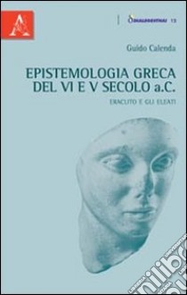 Epistemologia greca del VI e V secolo a.C. Eraclito e gli Eleati libro di Calenda Guido