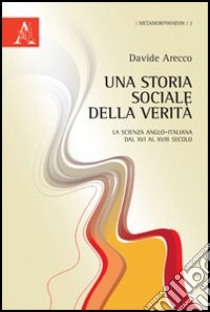 Una storia sociale della verità. La scienza anglo-italiana dal XVI al XVIII secolo libro di Arecco Davide