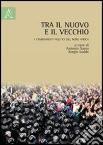 Tra il nuovo e il vecchio. I cambiamenti politici del nord Africa libro di Sassu A. (cur.); Lodde S. (cur.)