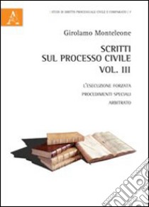 Scritti sul processo civile. Vol. 3: L'esecuzione forzata, procedimenti speciali, arbitrato libro di Monteleone Girolamo