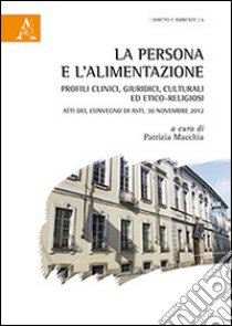 La persona e l'alimentazione. Profili clinici, culturali ed etico-religiosi. Atti del Convegno (Asti, 30 novembre 2012) libro di Macchia P. (cur.)