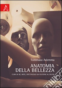 Anatomia della bellezza. Cura di sé, arte, spettacolo da Platone al selfie libro di Ariemma Tommaso