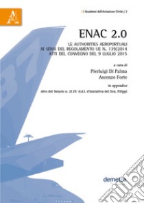 ENAC 2.0. Le authorities aeroportuali ai sensi del Regolamento UE n. 139/2014. Atti del Convegno (9 luglio 2015) libro di Di Palma P. (cur.); Forte A. (cur.)