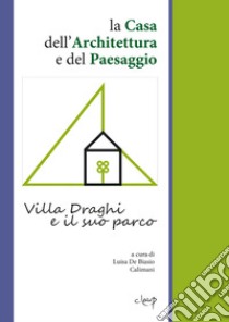 La Casa dell'Architettura e del Paesaggio. Villa Draghi e il suo parco libro di De Biasio Calimani L. (cur.)