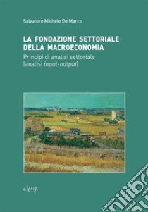 La fondazione settoriale della macroeconomia. Principi di analisi settoriale (analisi input-output) libro di De Marco Salvatore Michele