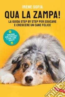 Qua la zampa! La guida step by step per educare e crescere un cane felice (funziona con i cuccioli e con i cani adulti!) libro di Sofia Irene