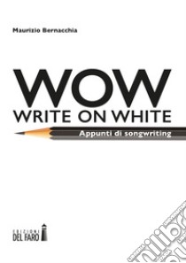 Wow (Write on white). Appunti di songwriting libro di Bernacchia Maurizio