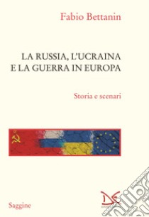 La Russia, l'Ucraina e la guerra in Europa. Storia e scenari libro di Bettanin Fabio
