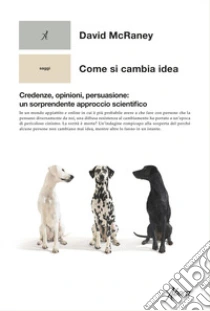 Come si cambia idea. Credenze, opinioni, persuasione: un sorprendente approccio scientifico libro di McRaney David