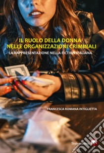 Il ruolo della donna nelle organizzazioni criminali. La rappresentazione nella fiction italiana libro di Intiglietta Francesca Romana