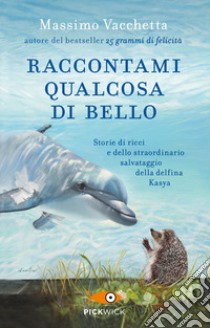 Raccontami qualcosa di bello. Storie di ricci e dello straordinario salvataggio della delfina Kasya libro di Vacchetta Massimo; Fabris Mattia