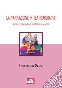 La narrazione in teatroterapia. Storie, creatività e fantasia a scuola libro di Gozzi Francesca
