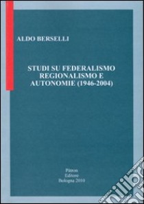 Studi su federalismo regionalismo e autonomie (1946-2004) libro di Berselli Aldo