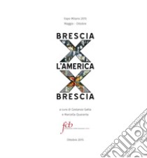 Brescia x l'America x Brescia. Expo Milano 2015 (maggio-ottobre) libro di Gatta C. (cur.); Quaranta M. (cur.)