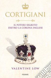 Cortigiani. Il potere segreto dietro la corona inglese libro di Low Valentine