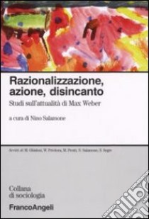 Razionalizzazione, azione, disincanto. Studi sull'attualità di Max Weber libro di Salamone N. (cur.)