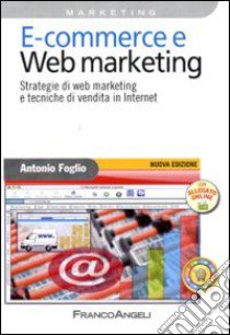 E-commerce e Web marketing. Strategie di Web marketing e tecniche di vendita in Internet libro di Foglio Antonio