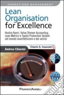 Lean organisation for excellence. Hoshin Kanri, Value Stream Accounting, Lean Metrics e Toyota Production System nel mondo manifatturiero e dei servizi libro di Chiarini Andrea