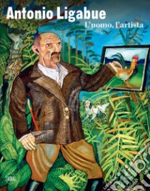 Antonio Ligabue. L'uomo, l'artista. Ediz. illustrata libro di Parmiggiani S. (cur.)
