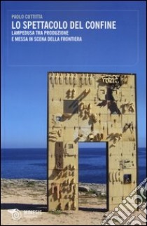 Lo spettacolo del confine. Lampedusa tra produzione e messa in scena della frontiera libro di Cuttitta Paolo