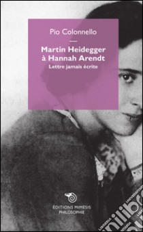 Martin Heidegger à Hannah Arendt. Lettre jamais écrite libro di Colonnello Pio