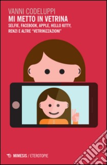 Mi metto in vetrina. Selfie, Facebook, Apple, Hello Kitty, Renzi e altre «vetrinizzazioni» libro di Codeluppi Vanni