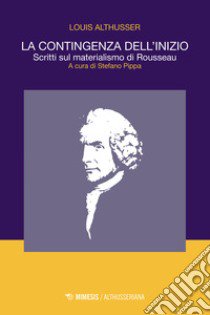 La contingenza dell'inizio. Scritti sul materialismo di Rousseau libro di Althusser Louis; Pippa S. (cur.)
