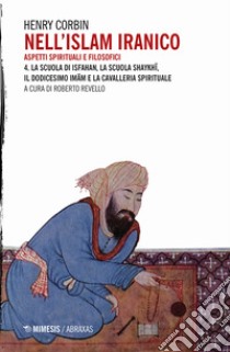 Nell'Islam iranico. Aspetti spirituali e filosofici. Vol. 4: La scuola di Isfahan, la scuola Shykhi, il dodicesimo Imam e la cavalleria spirituale libro di Corbin Henry; Revello R. (cur.)