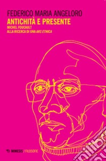 Antichità e presente. Michel Foucault alla ricerca di una «ars ethica» libro di Angeloro Federico Maria
