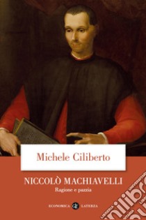 Niccolò Machiavelli. Ragione e pazzia libro di Ciliberto Michele