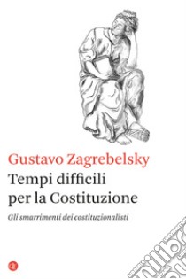 Tempi difficili per la Costituzione. Gli smarrimenti dei costituzionalisti libro di Zagrebelsky Gustavo