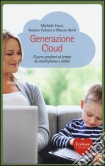 Generazione cloud. Essere genitori ai tempi di smartphone e tablet libro di Facci Michele; Valorzi Serena; Berti Mauro