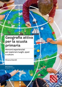 Geografia attiva per la scuola primaria. Percorsi esperienziali per esplorare luoghi, spazi e culture libro di Giarolli Silvana