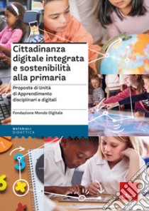Cittadinanza digitale integrata e sostenibilità alla primaria. Proposte di unità di apprendimento disciplinari e digitali libro di Fondazione Mondo Digitale (cur.)