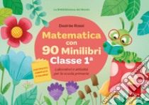Matematica con 90 minilibri. Classe 1. Laboratori e attività per la scuola primaria libro di Rossi Desirèe