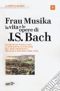 Frau Musika. La vita e le opere di J. S. Bach. Vol. 1: Le origini familiari, l'ambiente luterano, gli anni giovanili, Weimar e Köthen (1685-1723) libro di Basso Alberto