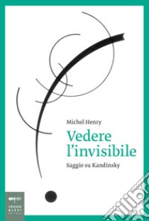 Vedere l'invisibile. Saggio su Kandinskij libro di Henry Michel