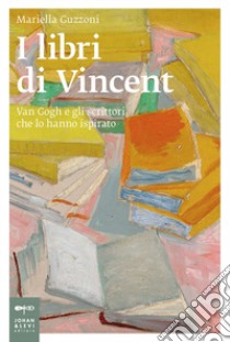 I libri di Vincent. Van Gogh e gli scrittori che lo hanno ispirato libro di Guzzoni Mariella