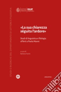 «La sua chiarezza séguita l'ardore». Studi di linguistica e filologia offerti a Paola Manni libro di Fanini B. (cur.)