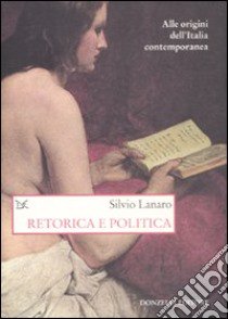 Retorica e politica. Alle origini dell'Italia contemporanea libro di Lanaro Silvio
