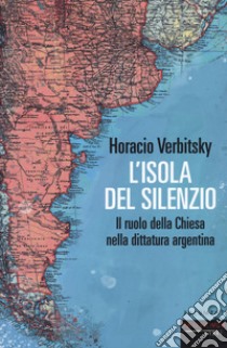 L'isola del silenzio. Il ruolo della Chiesa nella dittatura argentina libro di Verbitsky Horacio