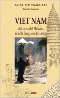 Viet Nam. Dal delta del Mekong ai mille faraglioni di Halong libro di Bussolino Claudio