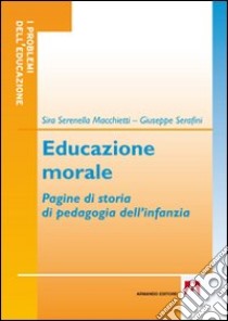 Educazione morale. Pagine di storia di pedagogia dell'infanzia libro di Macchietti Sira S.; Serafini Giuseppe
