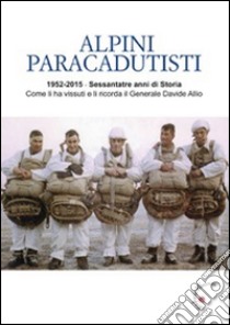 Alpini paracadutisti. 1952-2015, sessantatre anni di storia come li ha vissuti e li ricorda il generale Davide Allio libro di Allio Davide