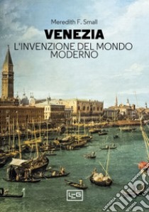 Venezia. L'invenzione del mondo moderno libro di Small Meredith F.