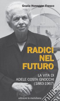 Radici nel futuro. La vita di Adele Costa Gnocchi (1883-1967) libro di Honegger Fresco Grazia; Grifò M. (cur.); Honegger F. (cur.); Honegger S. (cur.)
