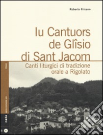 Iu cantuors de Glîsio di Sant Jacom. Canti liturgici di tradizione orale a Rigolato. Con CD Audio libro di Frisano Roberto