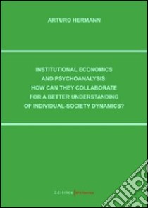 Institutional economics and psychoanalysis: how can they collaborate for a better understanding of individual-society dynamics? libro di Hermann Arturo