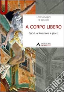 A corpo libero. Sport, animazione e gioco libro di Milani Lorena